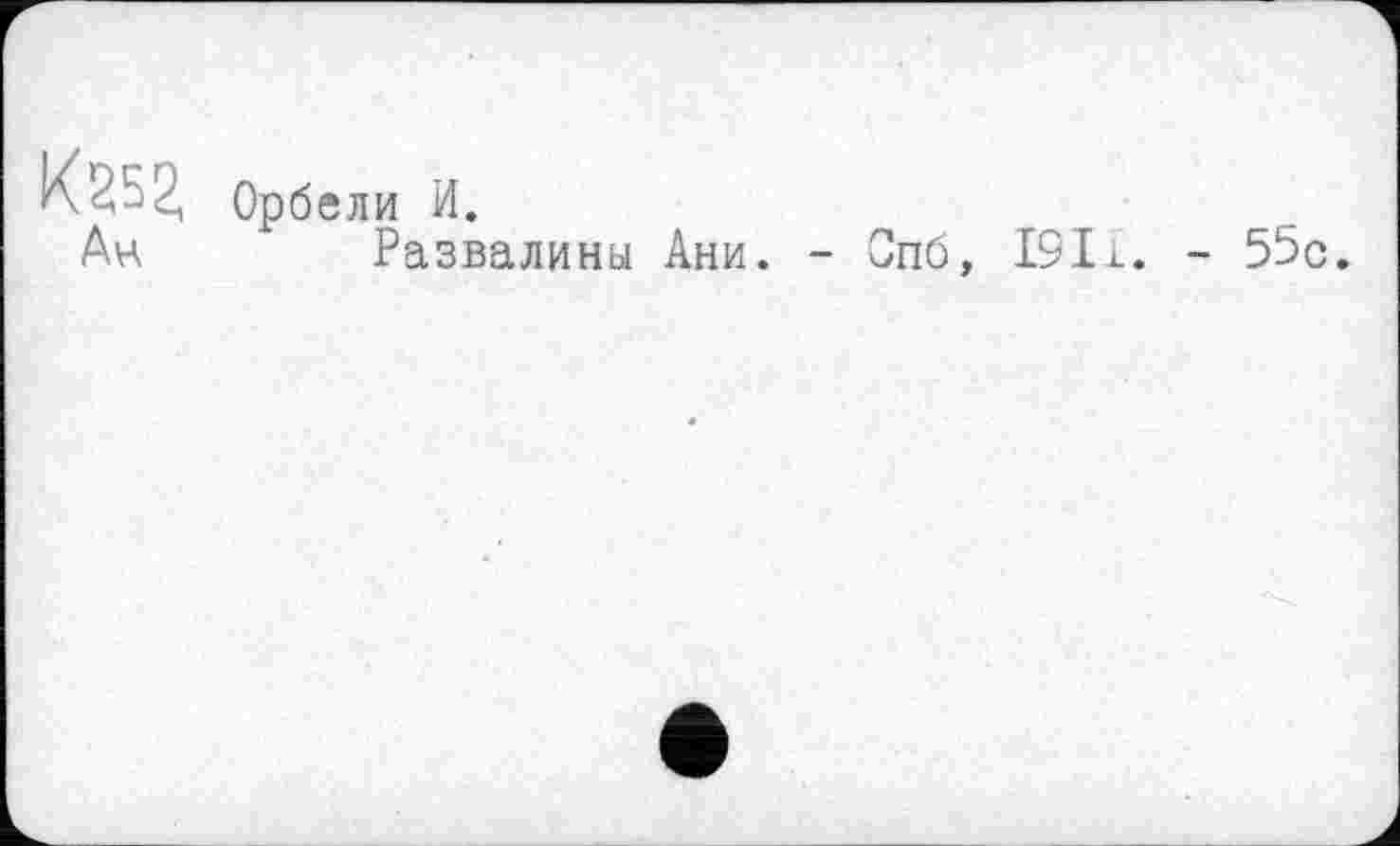 ﻿К252, Орбели И.
Ан Развалины Ани. - Спб, 1911. - 55с.